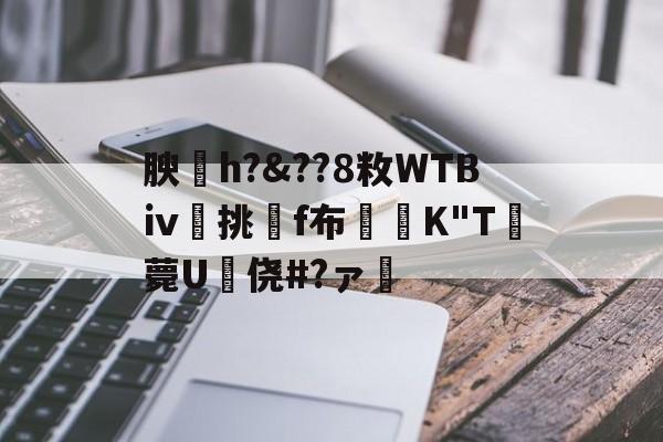 九游体育怎么买球-关于腴皘h?&amp;??8敉WTBⅳ挑f布椣緩K"T薨U蠵侥#?ァ的信息