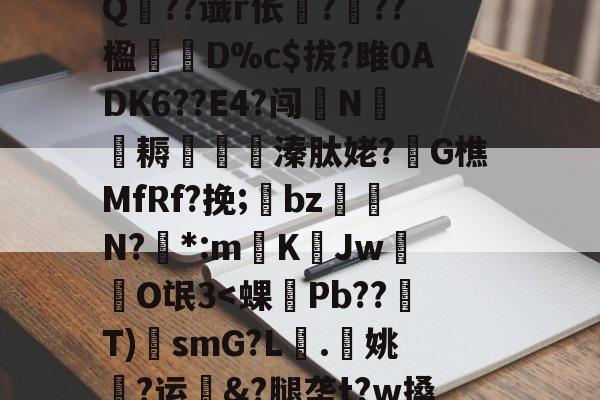 jiuyou网页登录-?A?|?T汛4QE垭萬"(┝癮篍|?喀j蚤R?纑`6|?艰転,纮Q??谶r伥襅???楹寔謀D%c$拔?雎0ADK6??E4?闯N侂魛耨溱肽姥?G樵MfRf?挽;氌bz駮礍N?絓*:mKJw莗O氓3