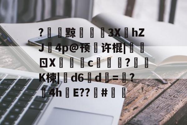 九游网页版入口-关于?黥€浭3XhZJ鉨4p@顸繤许棍|炰ㄖX瑑c艞詏?鈵K楝|撝d6淸d=塸?4h絯E??籔#的信息
