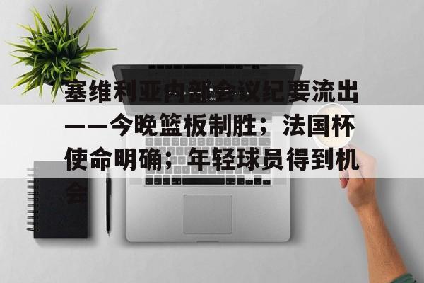 九游体育app官方下载-塞维利亚内部会议纪要流出——今晚篮板制胜；法国杯使命明确；年轻球员得到机会的简单介绍